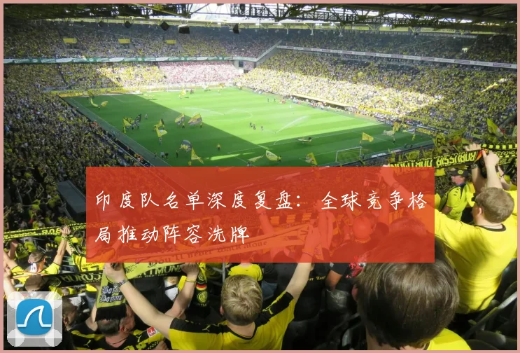 印度队名单深度复盘：全球竞争格局推动阵容洗牌