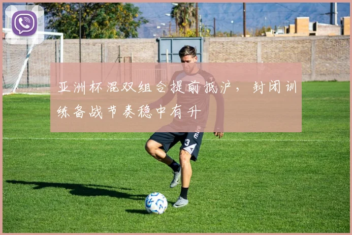 亚洲杯混双组合提前抵沪，封闭训练备战节奏稳中有升