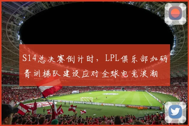 S14总决赛倒计时，LPL俱乐部加码青训梯队建设应对全球电竞浪潮