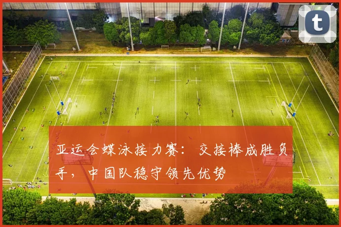亚运会蝶泳接力赛：交接棒成胜负手，中国队稳守领先优势