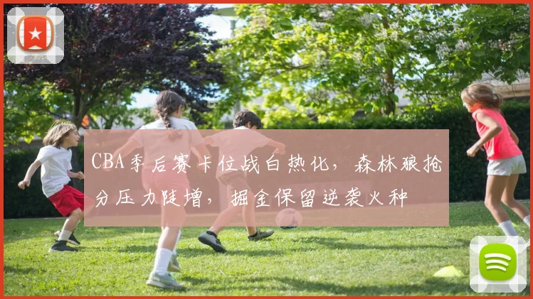 CBA季后赛卡位战白热化，森林狼抢分压力陡增，掘金保留逆袭火种