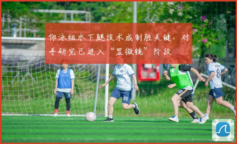 仰泳组水下腿技术成制胜关键，对手研究已进入“显微镜”阶段