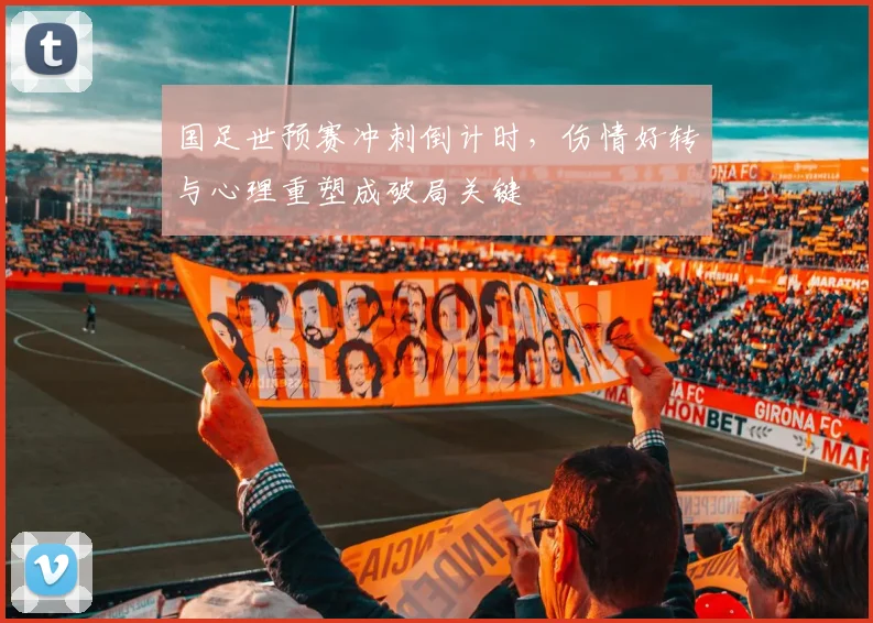 国足世预赛冲刺倒计时，伤情好转与心理重塑成破局关键