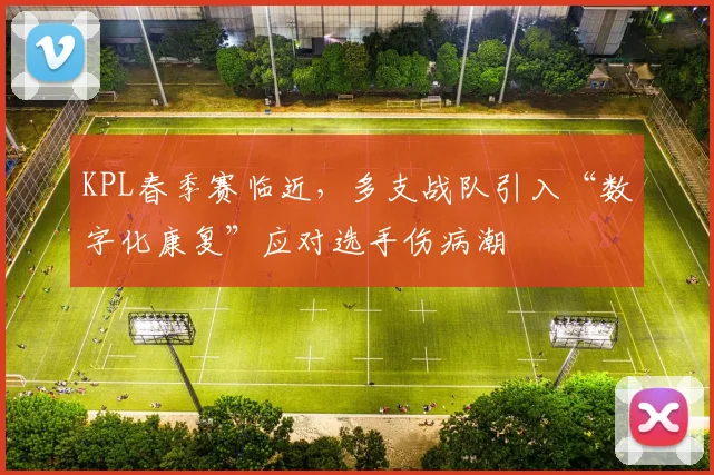KPL春季赛临近，多支战队引入“数字化康复”应对选手伤病潮