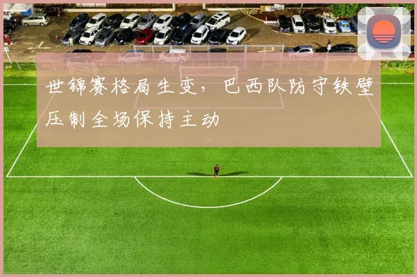 世锦赛格局生变，巴西队防守铁壁压制全场保持主动