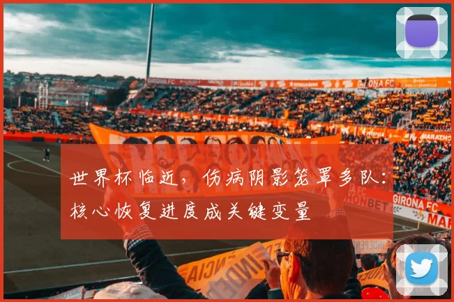 世界杯临近，伤病阴影笼罩多队：核心恢复进度成关键变量