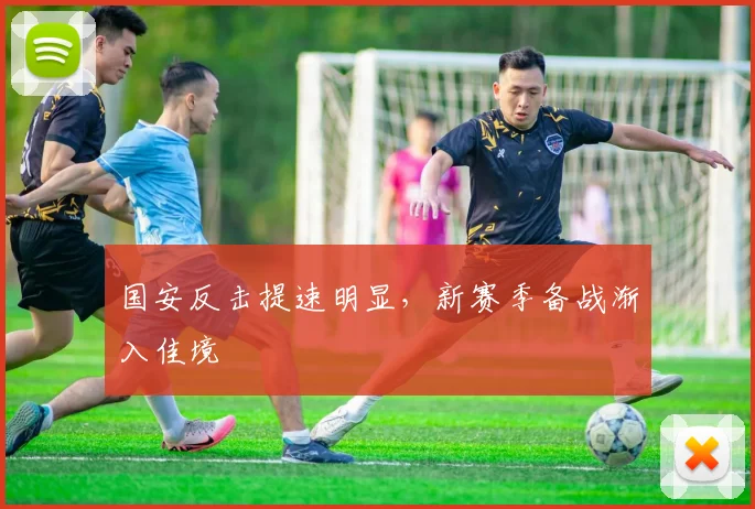 国安反击提速明显，新赛季备战渐入佳境
