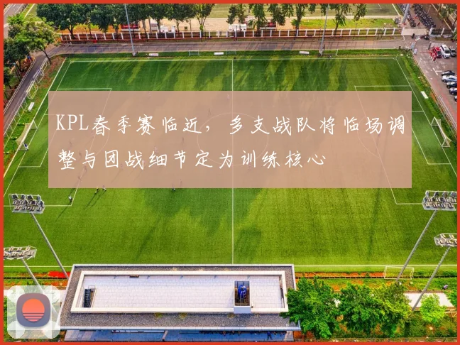 KPL春季赛临近，多支战队将临场调整与团战细节定为训练核心