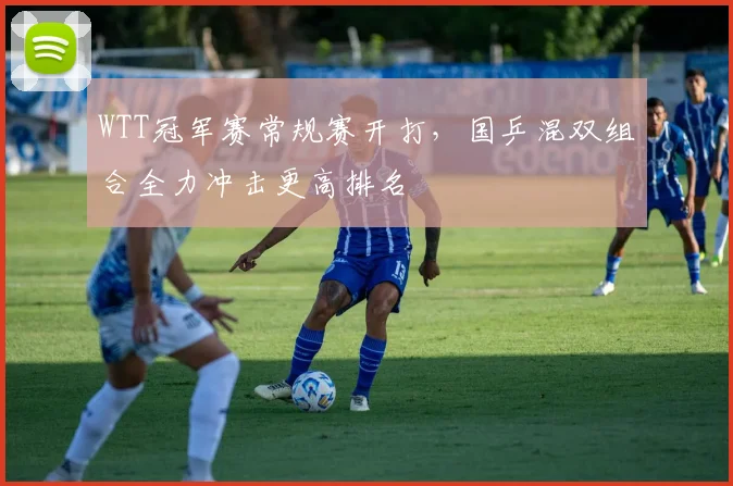 WTT冠军赛常规赛开打，国乒混双组合全力冲击更高排名