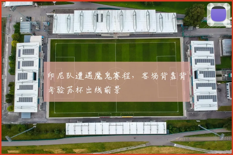 印尼队遭遇魔鬼赛程，客场背靠背考验苏杯出线前景