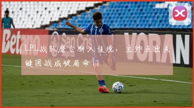 LPL战队磨合渐入佳境，主帅点出关键团战成破局命门