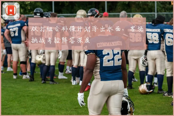 双打组合补强计划浮出水面，客场挑战考验阵容深度