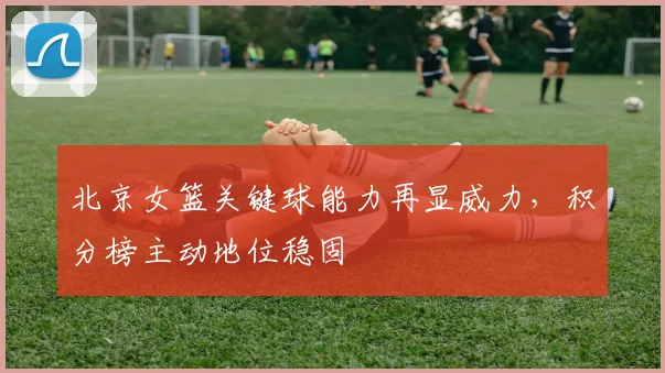 北京女篮关键球能力再显威力，积分榜主动地位稳固